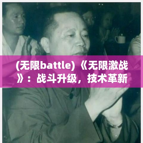 (无限battle) 《无限激战》：战斗升级，技术革新，领略无尽边疆的勇者风采